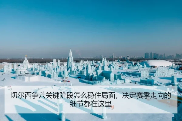 切尔西争六关键阶段怎么稳住局面，决定赛季走向的细节都在这里