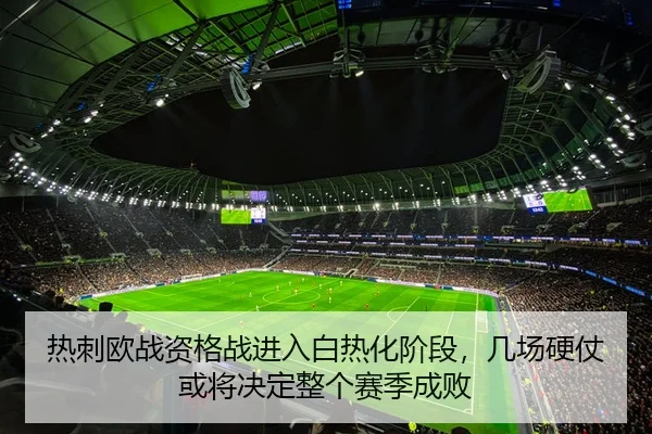 热刺欧战资格战进入白热化阶段，几场硬仗或将决定整个赛季成败