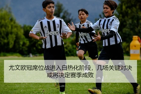 尤文欧冠席位战进入白热化阶段，几场关键对决或将决定赛季成败